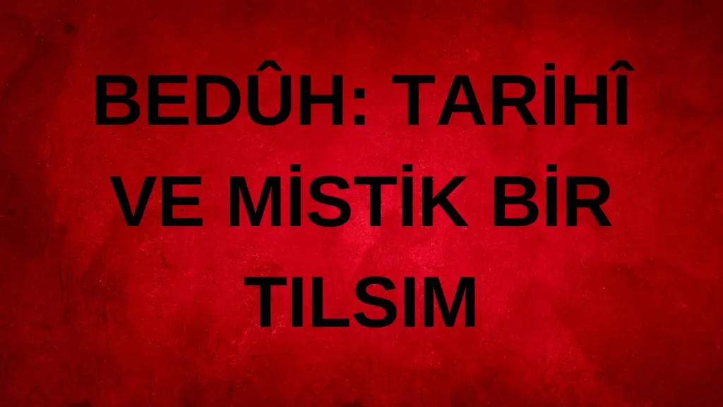 BEDÛH: TARİHÎ VE MİSTİK BİR TILSIM