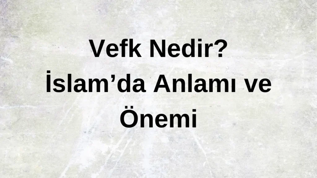 Vefk Nedir? İslam’da Anlamı ve Önemi